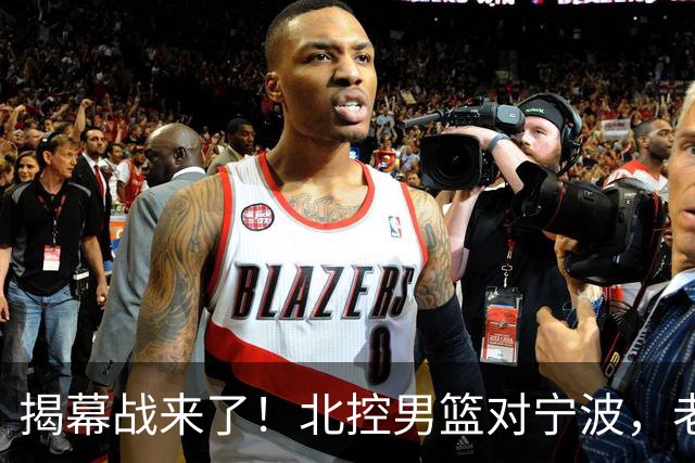 揭幕战来了！北控男篮对宁波，老东家不容小觑