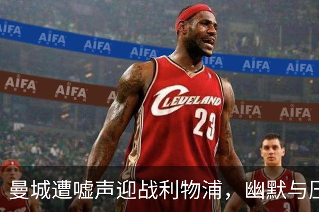 曼城遭嘘声迎战利物浦，幽默与压力交织的一场较量